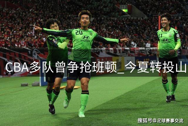 CBA多队曾争抢班顿 今夏转投山东男篮麾下
